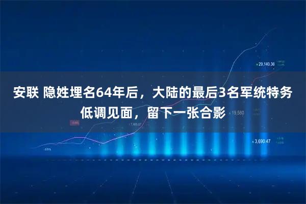 安联 隐姓埋名64年后，大陆的最后3名军统特务低调见面，留下一张合影