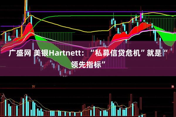 广盛网 美银Hartnett：“私募信贷危机”就是“领先指标”